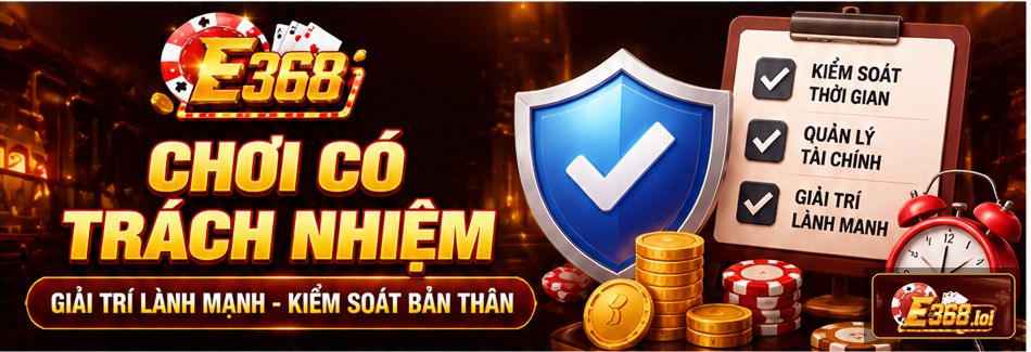 Chơi có trách nhiệm tại E368 bắt đầu từ việc quản lý thời gian, ngân sách và cảm xúc.